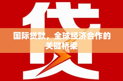 含山国际贷款，全球经济合作的关键桥梁