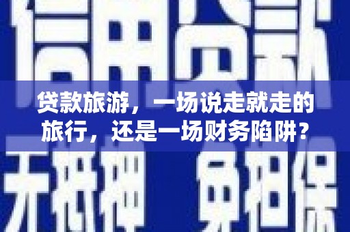 镇平贷款旅游，一场说走就走的旅行，还是一场财务陷阱？