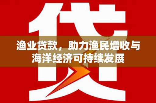 玉树渔业贷款，助力渔民增收与海洋经济可持续发展
