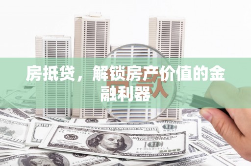 霍山房抵贷，解锁房产价值的金融利器
