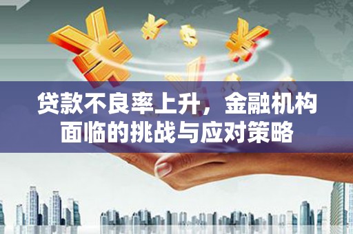 清新贷款不良率上升，金融机构面临的挑战与应对策略