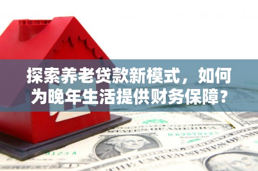 澎湖探索养老贷款新模式，如何为晚年生活提供财务保障？