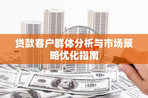 呼玛贷款客户群体分析与市场策略优化指南