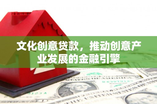 邵阳文化创意贷款，推动创意产业发展的金融引擎
