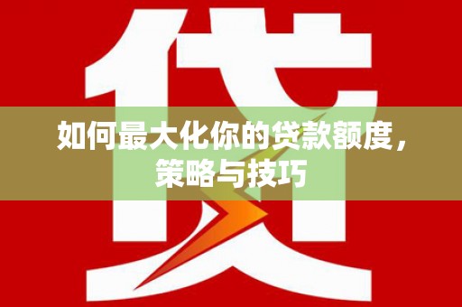 阿巴嘎旗如何最大化你的贷款额度，策略与技巧