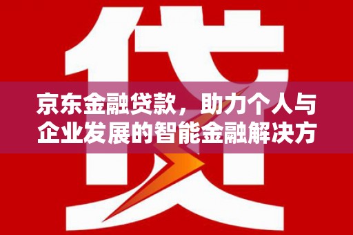八德京东金融贷款，助力个人与企业发展的智能金融解决方案