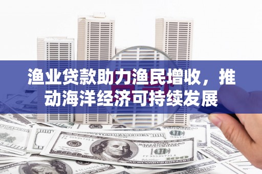 德清渔业贷款助力渔民增收，推动海洋经济可持续发展