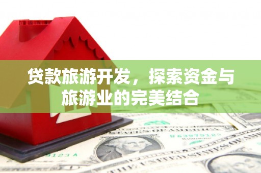 晋中贷款旅游开发，探索资金与旅游业的完美结合