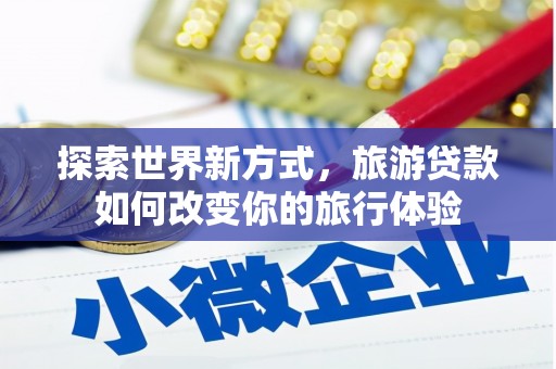 昂昂溪探索世界新方式，旅游贷款如何改变你的旅行体验