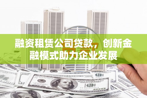 郴州融资租赁公司贷款，创新金融模式助力企业发展