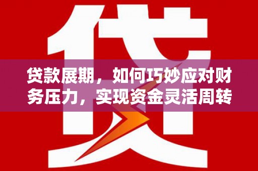 西峡贷款展期，如何巧妙应对财务压力，实现资金灵活周转