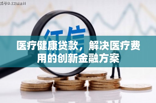 阆中医疗健康贷款，解决医疗费用的创新金融方案
