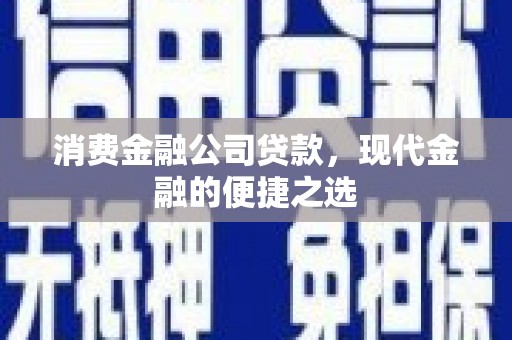 芎林消费金融公司贷款，现代金融的便捷之选