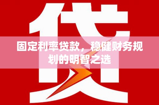 洮北固定利率贷款，稳健财务规划的明智之选