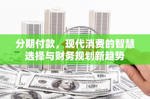 蓝田分期付款，现代消费的智慧选择与财务规划新趋势