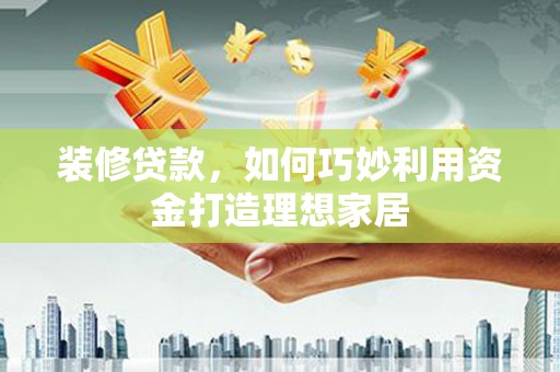 修武装修贷款，如何巧妙利用资金打造理想家居