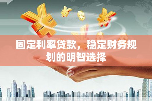 兴山固定利率贷款，稳定财务规划的明智选择