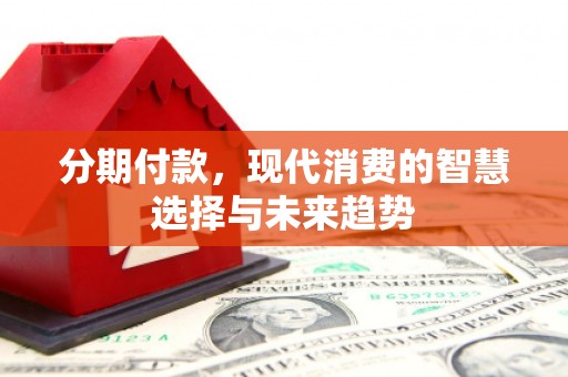侯马分期付款，现代消费的智慧选择与未来趋势