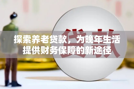 德江探索养老贷款，为晚年生活提供财务保障的新途径