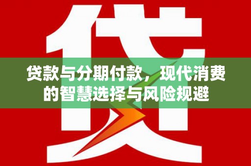 清河门贷款与分期付款，现代消费的智慧选择与风险规避