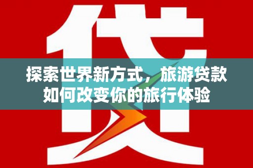 宿松探索世界新方式，旅游贷款如何改变你的旅行体验