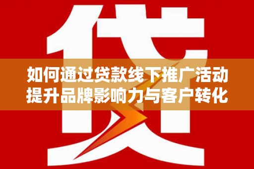 双阳如何通过贷款线下推广活动提升品牌影响力与客户转化率