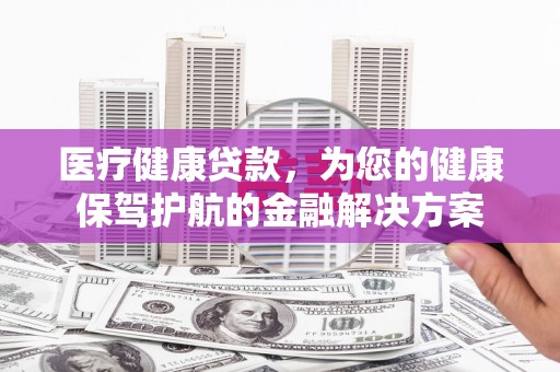 剑阁医疗健康贷款，为您的健康保驾护航的金融解决方案
