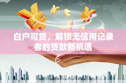 薛城白户可贷，解锁无信用记录者的贷款新机遇