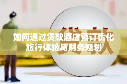 吉首如何通过贷款酒店预订优化旅行体验与财务规划