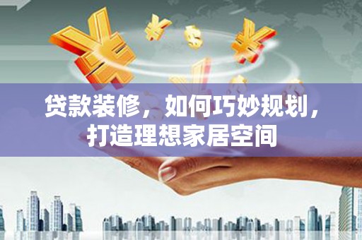 克孜勒苏柯尔克孜贷款装修，如何巧妙规划，打造理想家居空间