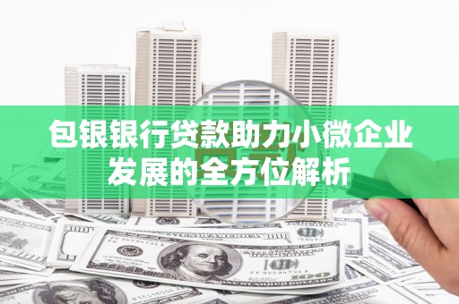房县包银银行贷款助力小微企业发展的全方位解析