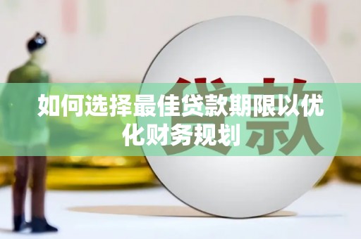 琼山如何选择最佳贷款期限以优化财务规划