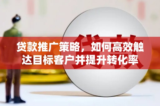 内蒙古贷款推广策略，如何高效触达目标客户并提升转化率