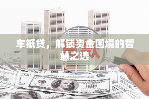 中牟车抵贷，解锁资金困境的智慧之选