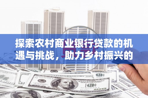 七里河探索农村商业银行贷款的机遇与挑战，助力乡村振兴的金融引擎