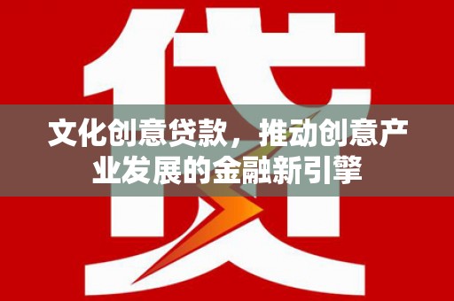 隰县文化创意贷款，推动创意产业发展的金融新引擎