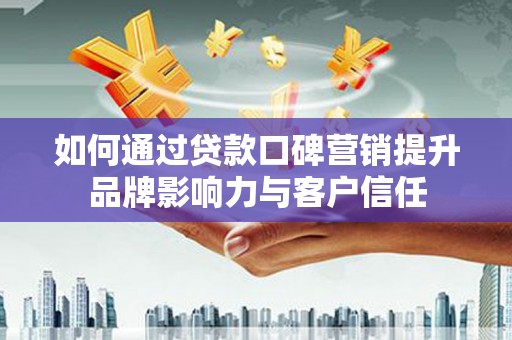 洋县如何通过贷款口碑营销提升品牌影响力与客户信任