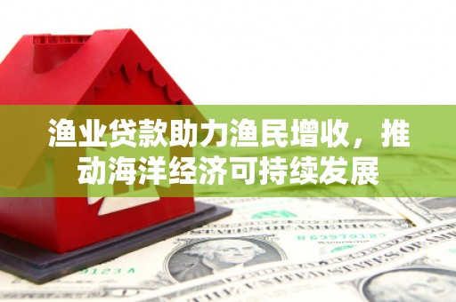 口湖渔业贷款助力渔民增收，推动海洋经济可持续发展