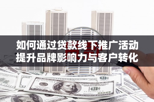 海南如何通过贷款线下推广活动提升品牌影响力与客户转化率