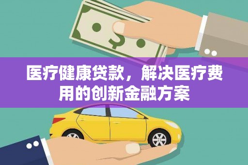 巴彦医疗健康贷款，解决医疗费用的创新金融方案