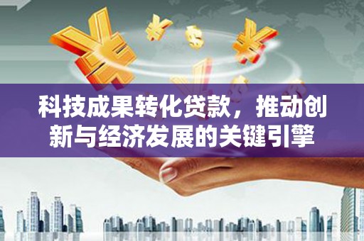 三星科技成果转化贷款，推动创新与经济发展的关键引擎
