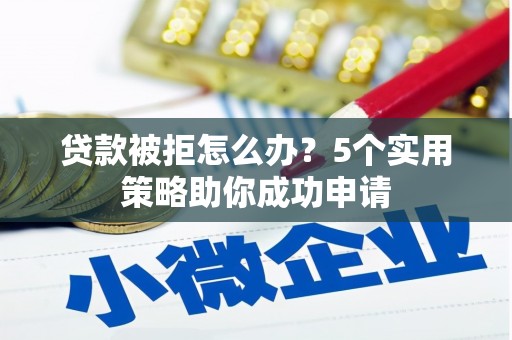 广河贷款被拒怎么办？5个实用策略助你成功申请