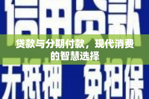 巴音郭楞蒙古贷款与分期付款，现代消费的智慧选择
