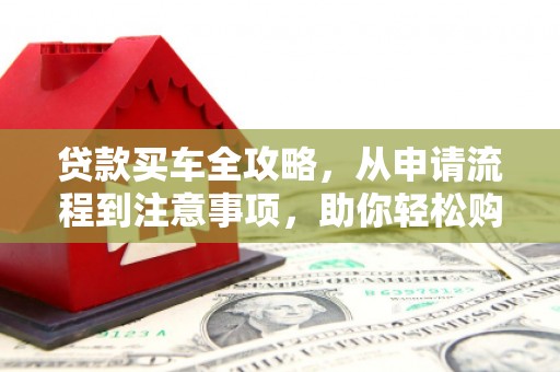 云南贷款买车全攻略，从申请流程到注意事项，助你轻松购车