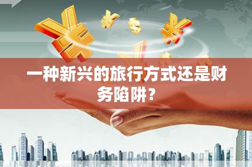 浉河一种新兴的旅行方式还是财务陷阱？